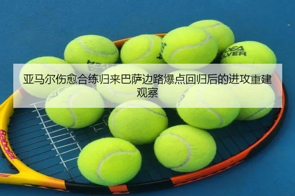 亚马尔伤愈合练归来巴萨边路爆点回归后的进攻重建观察